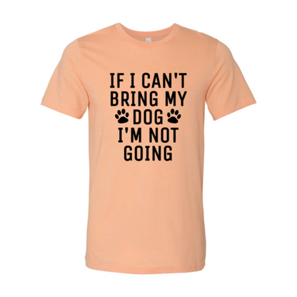 If I Can't Bring My Dog I'm Not Going T-Shirt - Tampa Home & Garden Store