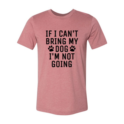 If I Can't Bring My Dog I'm Not Going T-Shirt - Tampa Home & Garden Store