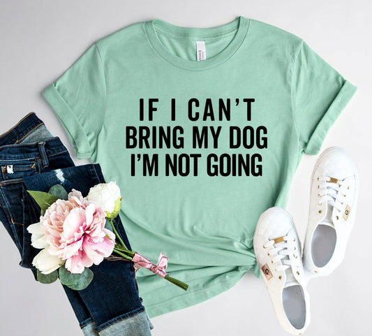 If I Cant Bring My Dog I m Not Going T-Shirt - Tampa Home & Garden Store
