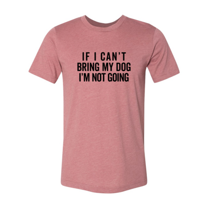 If I Cant Bring My Dog I m Not Going T-Shirt - Tampa Home & Garden Store