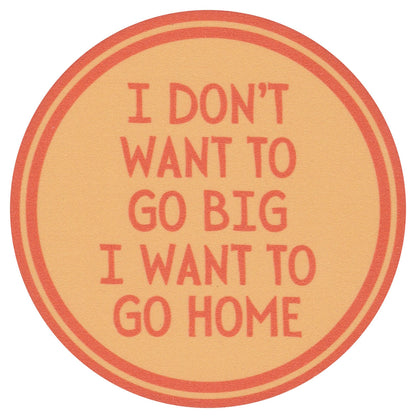 Sip Sip Hooray Coaster -  I Don't Want to Go Big - I Want to Go Home - Tampa Home & Garden Store