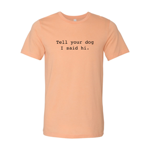 Tell Your Dog That I Said Hi T-Shirt - Tampa Home & Garden Store